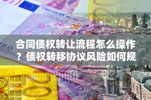 济南合同债权转让流程怎么操作？债权转移协议风险如何规避？