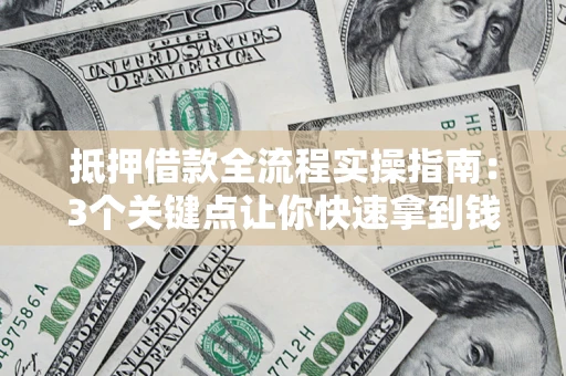 济南抵押借款全流程实操指南：3个关键点让你快速拿到钱