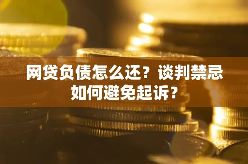 济南网贷负债怎么还？谈判禁忌如何避免起诉？