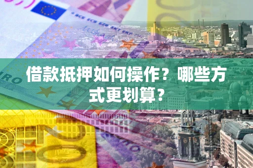 济南借款抵押如何操作？哪些方式更划算？