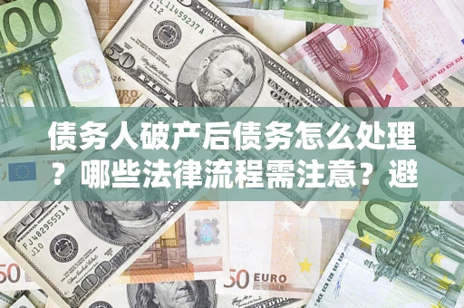 济南债务人破产后债务怎么处理？哪些法律流程需注意？避免踩坑指南