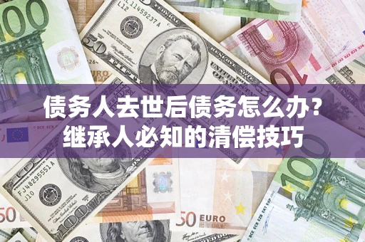 济南债务人去世后债务怎么办？继承人必知的清偿技巧