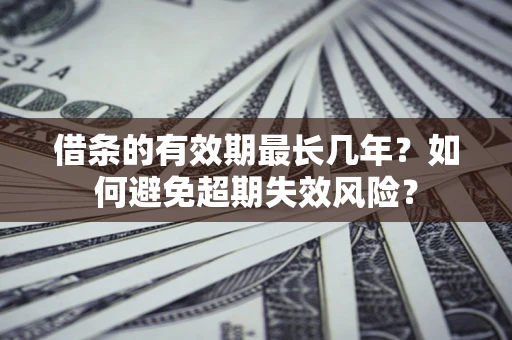 济南借条的有效期最长几年？如何避免超期失效风险？