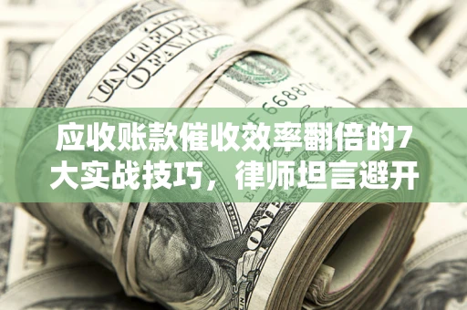 济南应收账款催收效率翻倍的7大实战技巧，律师坦言避开这些法律雷区最关键