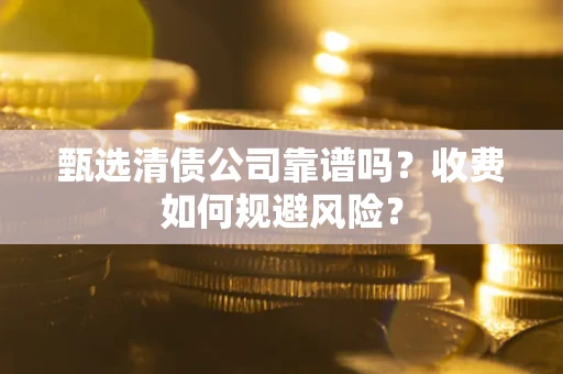 济南甄选清债公司靠谱吗？收费如何规避风险？