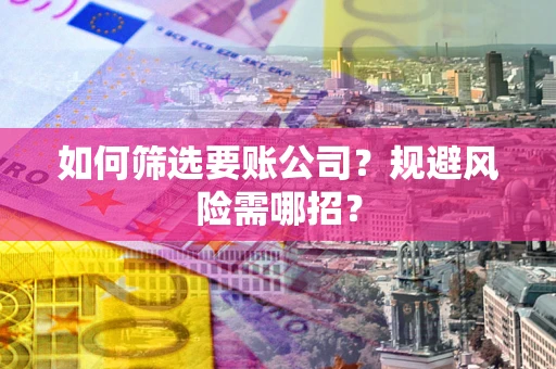 济南如何筛选要账公司？规避风险需哪招？