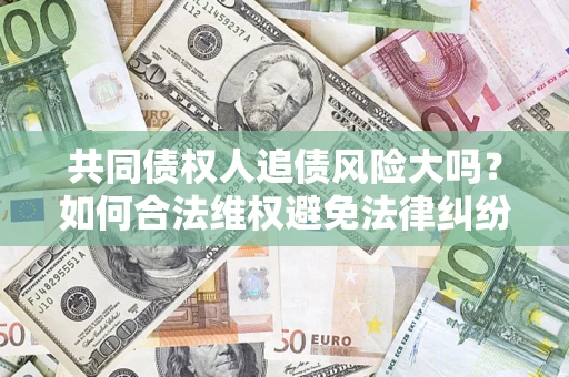 济南共同债权人追债风险大吗?如何合法维权避免法律纠纷? 济南共同债权人追债风险大吗?如何合法维权避免法律纠纷?