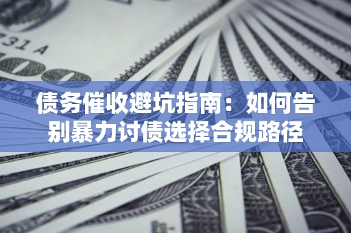 济南债务催收避坑指南：如何告别暴力讨债选择合规路径