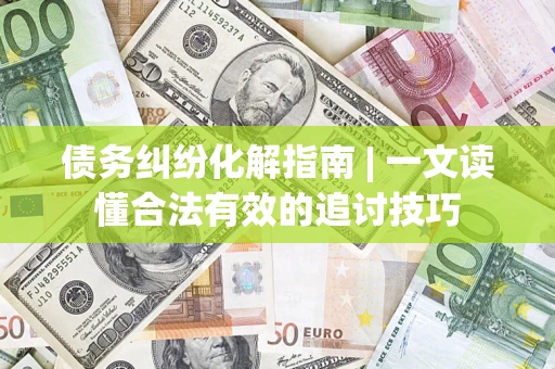 济南债务纠纷化解指南 | 一文读懂合法有效的追讨技巧