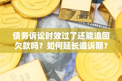 济南债务诉讼时效过了还能追回欠款吗？如何延长追诉期？