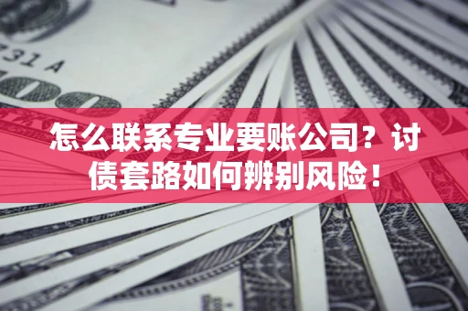 济南怎么联系专业要账公司？讨债套路如何辨别风险！