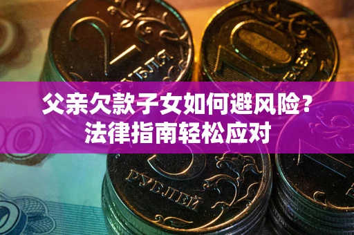 济南父亲欠款子女如何避风险？法律指南轻松应对