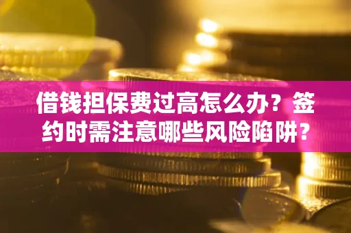 济南借钱担保费过高怎么办？签约时需注意哪些风险陷阱？