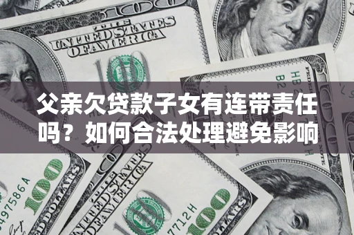 济南父亲欠贷款子女有连带责任吗？如何合法处理避免影响？