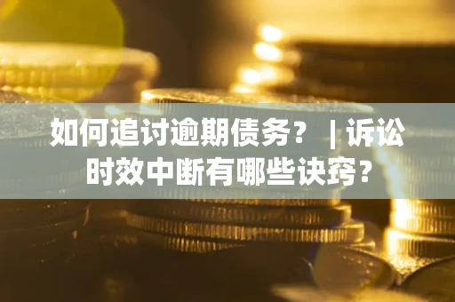 济南如何追讨逾期债务？ | 诉讼时效中断有哪些诀窍？