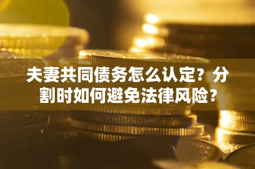 济南夫妻共同债务怎么认定？分割时如何避免法律风险？