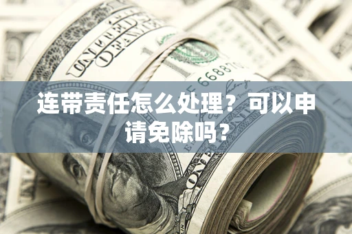 济南连带责任怎么处理？可以申请免除吗？