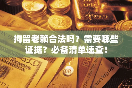 济南拘留老赖合法吗？需要哪些证据？必备清单速查！