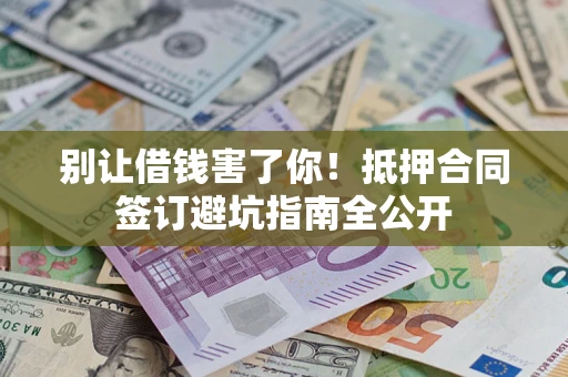 济南别让借钱害了你！抵押合同签订避坑指南全公开