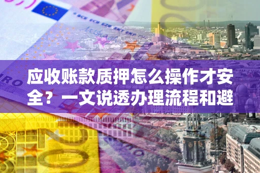 济南应收账款质押怎么操作才安全？一文说透办理流程和避险绝招